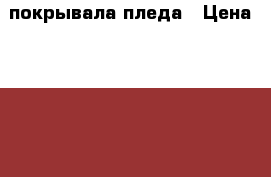     2    покрывала-пледа › Цена ­ 1 500 - Ростовская обл. Домашняя утварь и предметы быта » Постельное белье   